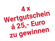 4 x Wertgutschein  25, Euro zu gewinnen