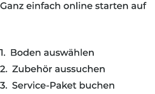 Ganz einfach online starten auf 1. Boden ausw hlen 2. Zubeh r aussuchen 3. Service Paket buchen